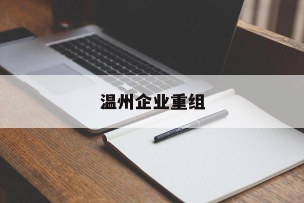 恩施市温州企业重组(温州市国有企业重组改革)