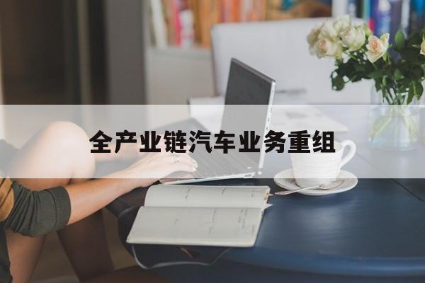 恩施市全产业链汽车业务重组(全产业链汽车业务重组的意义)