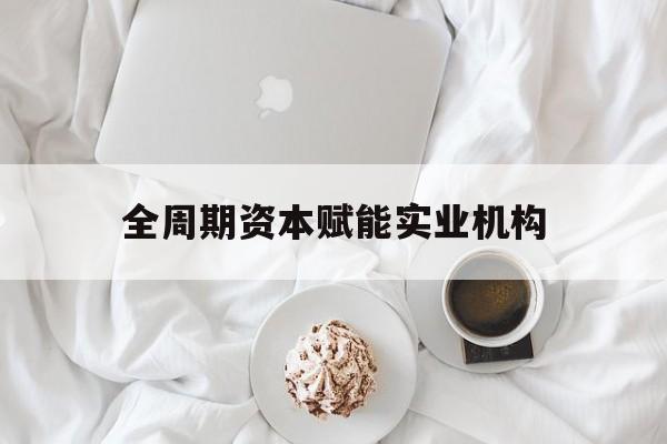 恩施市全周期资本赋能实业机构(全周期管理)