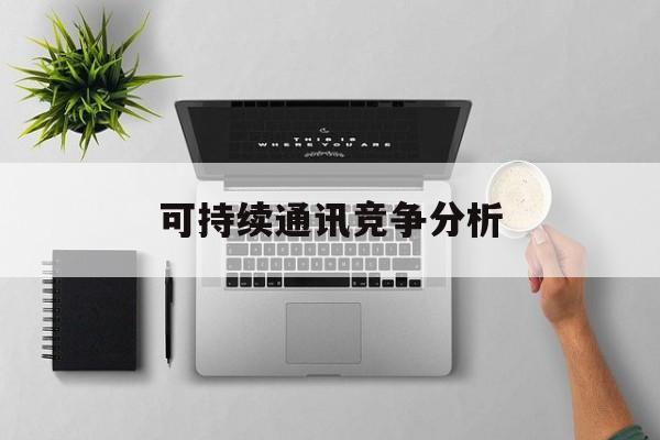 恩施市可持续通讯竞争分析(可持续竞争优势有哪些)