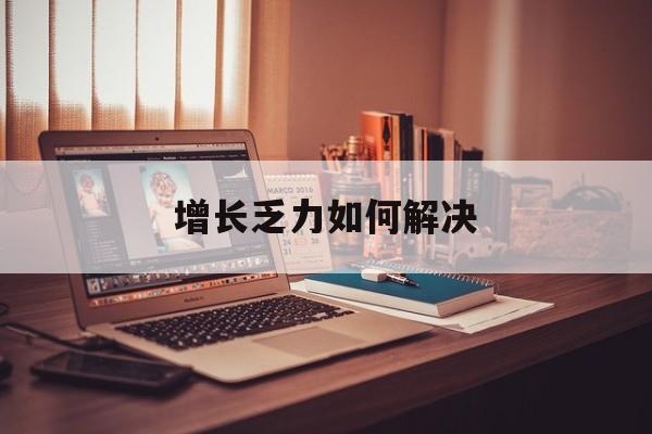 恩施市增长乏力如何解决(增长乏力是下降的意思吗)