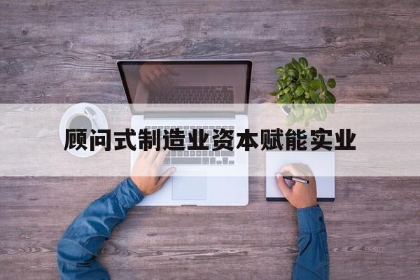 恩施市关于顾问式制造业资本赋能实业的信息