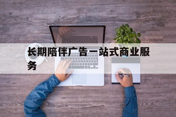 恩施市长期陪伴广告一站式商业服务的简单介绍