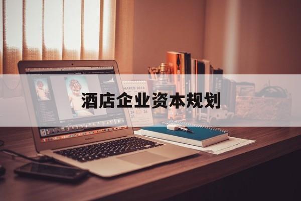 恩施市酒店企业资本规划(酒店投资方案计划书)